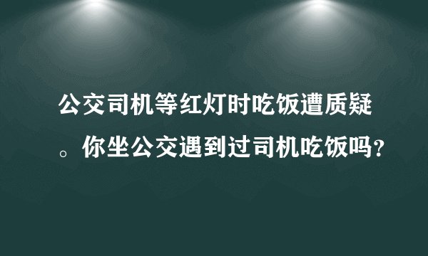 公交司机等红灯时吃饭遭质疑。你坐公交遇到过司机吃饭吗？