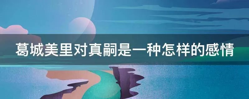 葛城美里对真嗣是一种怎样的感情