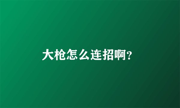 大枪怎么连招啊?
