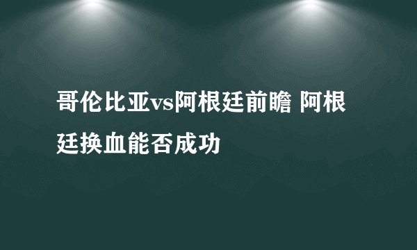 哥伦比亚vs阿根廷前瞻 阿根廷换血能否成功