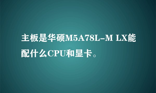 主板是华硕M5A78L-M LX能配什么CPU和显卡。