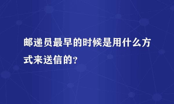 邮递员最早的时候是用什么方式来送信的？