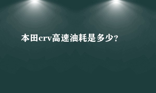 本田crv高速油耗是多少?