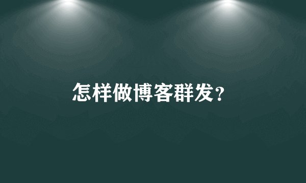 怎样做博客群发？