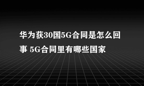 华为获30国5G合同是怎么回事 5G合同里有哪些国家