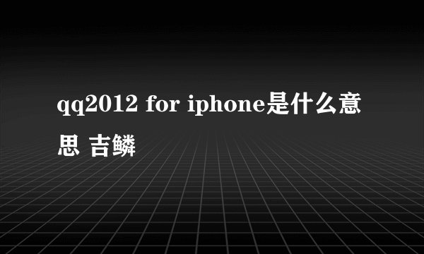 qq2012 for iphone是什么意思 吉鳞
