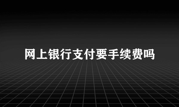网上银行支付要手续费吗