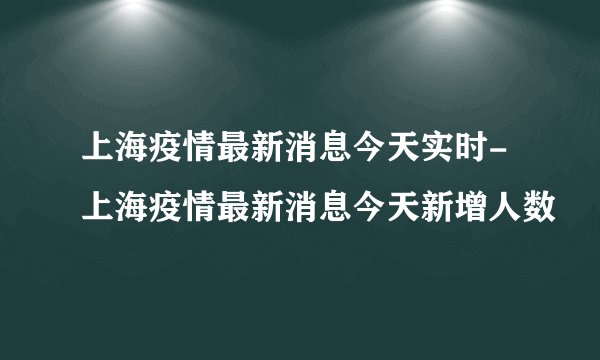 上海疫情最新消息今天实时-上海疫情最新消息今天新增人数