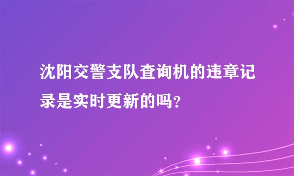 沈阳交警支队查询机的违章记录是实时更新的吗？