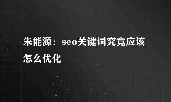 朱能源：seo关键词究竟应该怎么优化