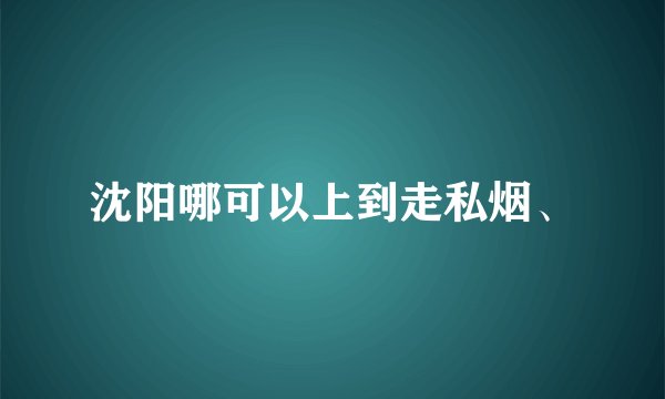 沈阳哪可以上到走私烟、