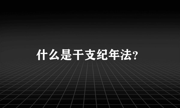 什么是干支纪年法？