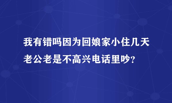 我有错吗因为回娘家小住几天老公老是不高兴电话里吵？