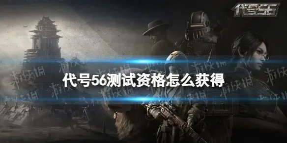 《代号56》测试资格怎么获得 测试资格获取方法