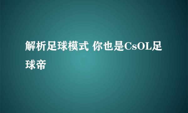解析足球模式 你也是CsOL足球帝