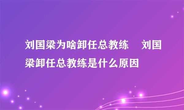 刘国梁为啥卸任总教练 刘国梁卸任总教练是什么原因