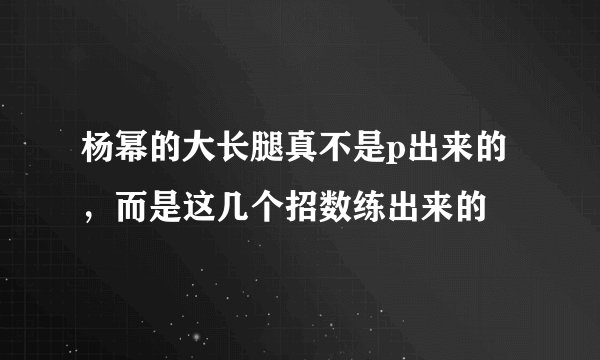 杨幂的大长腿真不是p出来的，而是这几个招数练出来的