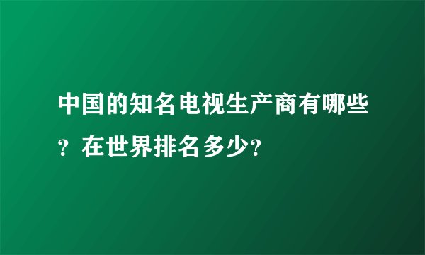 中国的知名电视生产商有哪些？在世界排名多少？