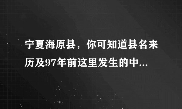 宁夏海原县，你可知道县名来历及97年前这里发生的中国最强地震？