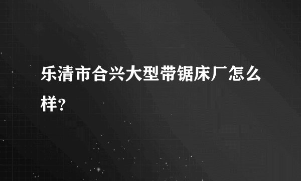 乐清市合兴大型带锯床厂怎么样？