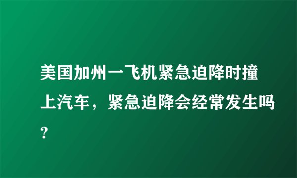 美国加州一飞机紧急迫降时撞上汽车，紧急迫降会经常发生吗？