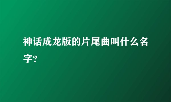 神话成龙版的片尾曲叫什么名字？