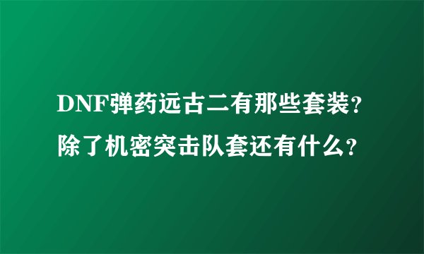 DNF弹药远古二有那些套装？除了机密突击队套还有什么？