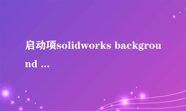 启动项solidworks background downloader resource是什么软件