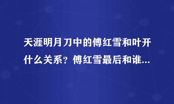 天涯明月刀中的傅红雪和叶开什么关系？傅红雪最后和谁在一起？叶开最后和谁在一起？