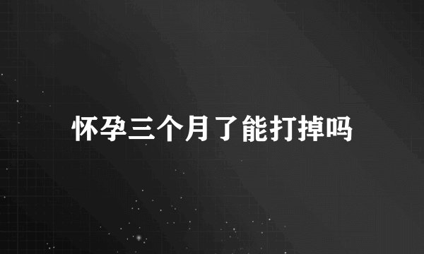 怀孕三个月了能打掉吗