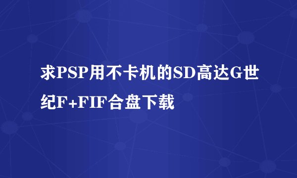 求PSP用不卡机的SD高达G世纪F+FIF合盘下载