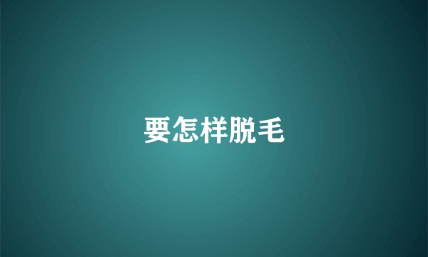 要怎样脱毛