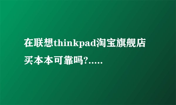 在联想thinkpad淘宝旗舰店买本本可靠吗?..为何在联想的官网没有它的链接?不会是别的代理商开的店吧?