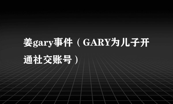 姜gary事件（GARY为儿子开通社交账号）