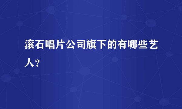 滚石唱片公司旗下的有哪些艺人？