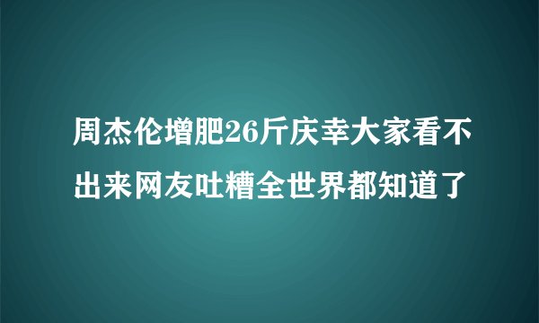 周杰伦增肥26斤庆幸大家看不出来网友吐糟全世界都知道了