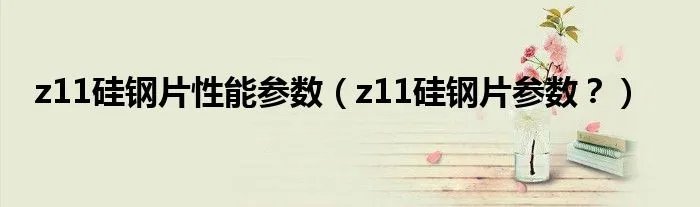 z11硅钢片性能参数（z11硅钢片参数？）