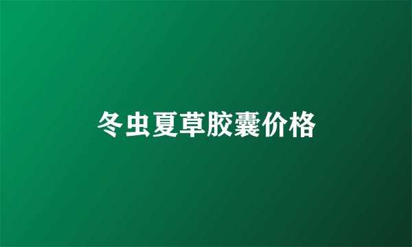 冬虫夏草胶囊价格