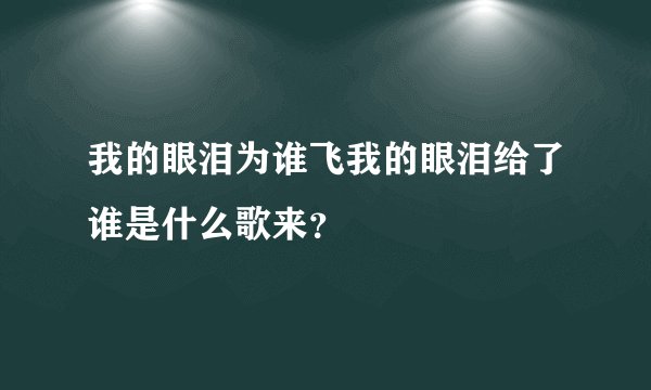 我的眼泪为谁飞我的眼泪给了谁是什么歌来？