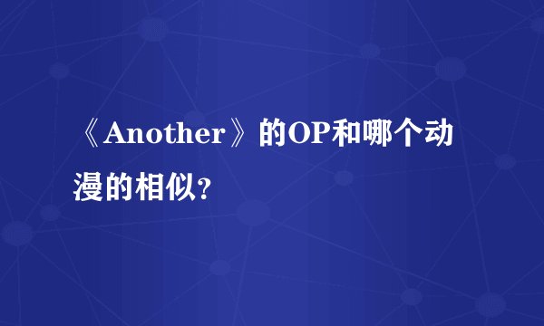 《Another》的OP和哪个动漫的相似？