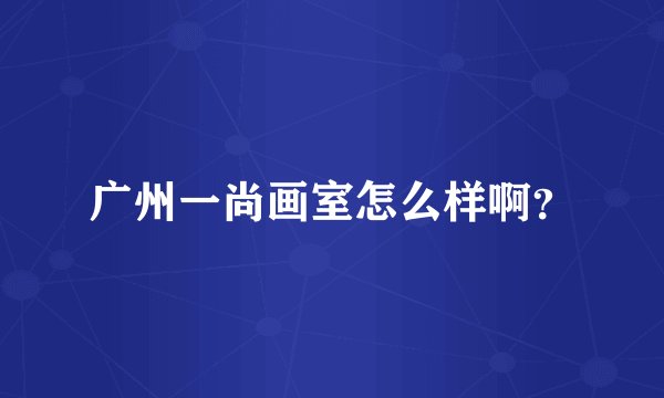 广州一尚画室怎么样啊？