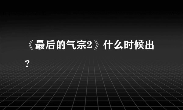 《最后的气宗2》什么时候出？