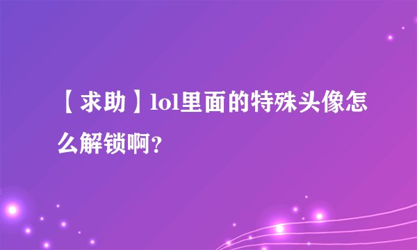 【求助】lol里面的特殊头像怎么解锁啊？