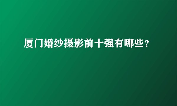 厦门婚纱摄影前十强有哪些？