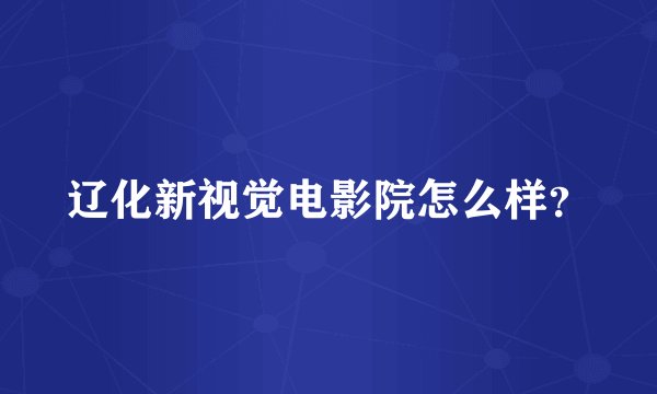 辽化新视觉电影院怎么样？