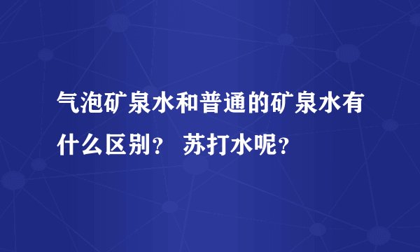 气泡矿泉水和普通的矿泉水有什么区别？ 苏打水呢？
