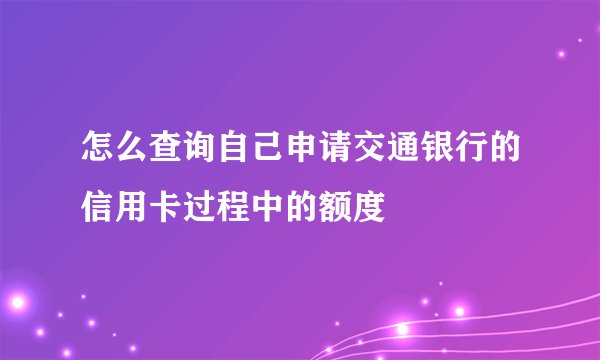 怎么查询自己申请交通银行的信用卡过程中的额度
