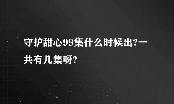 守护甜心99集什么时候出?一共有几集呀?