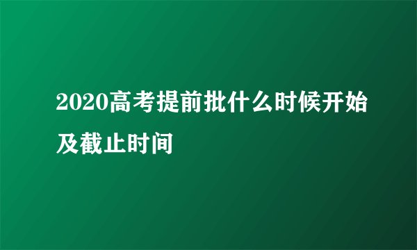 2020高考提前批什么时候开始及截止时间