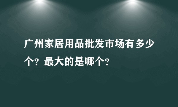 广州家居用品批发市场有多少个？最大的是哪个？